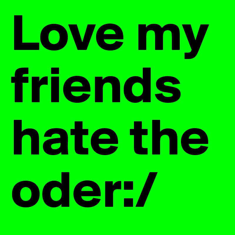 Love my friends hate the oder:/