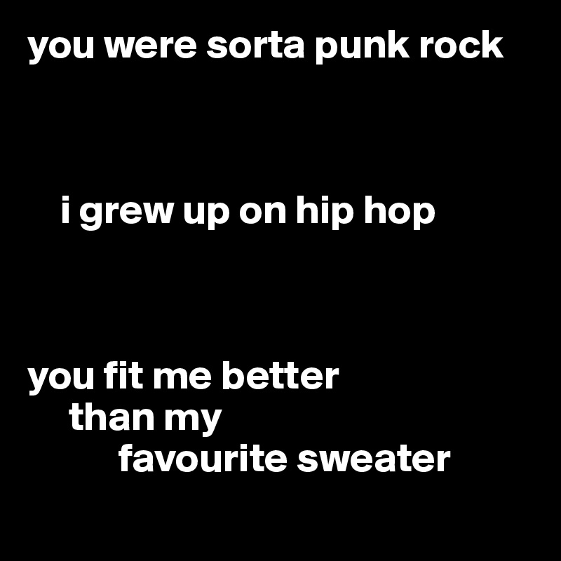 you were sorta punk rock



    i grew up on hip hop



you fit me better
     than my
           favourite sweater
