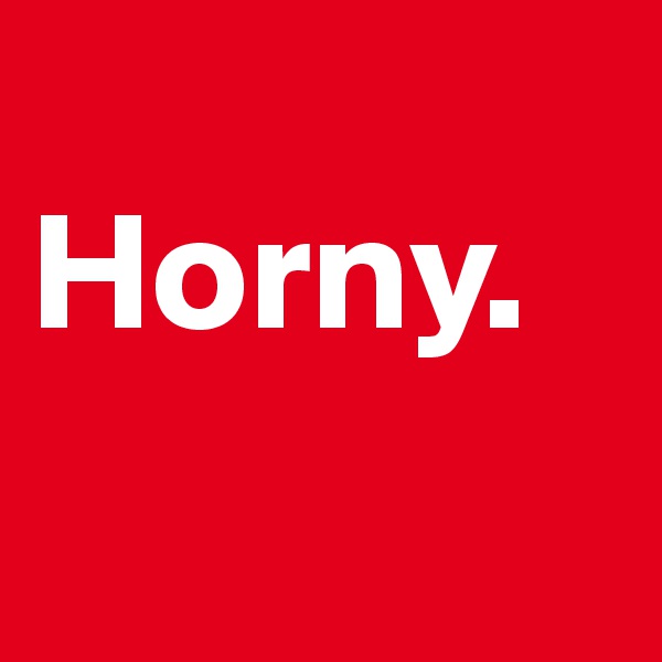 
Horny.
