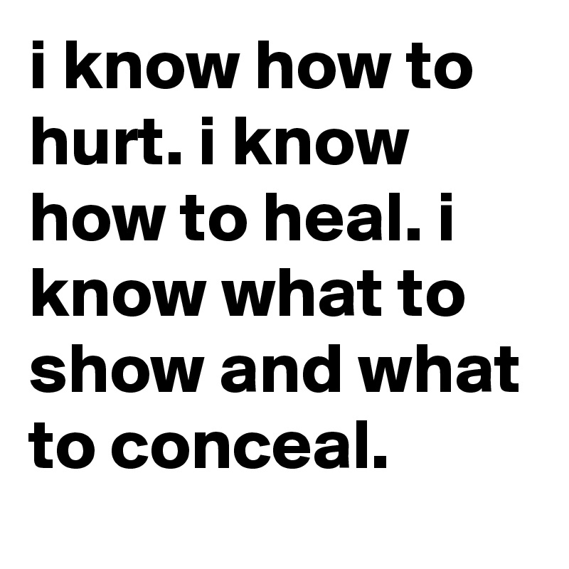 i know how to hurt. i know how to heal. i know what to show and what to conceal.