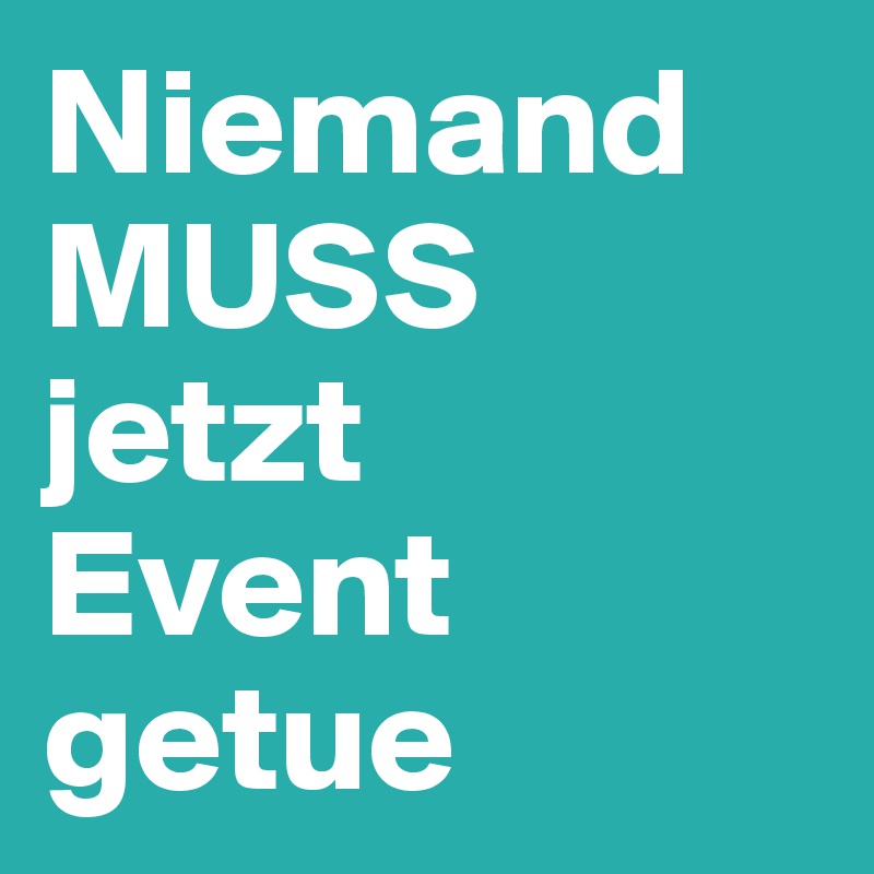 Niemand MUSS 
jetzt 
Event
getue