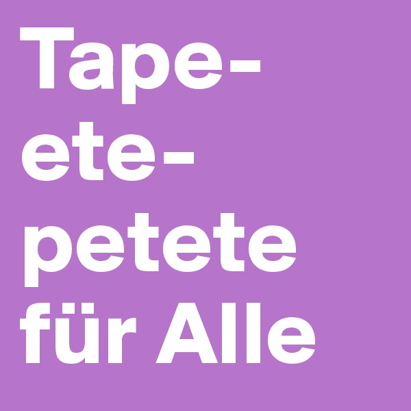 Tape-ete-petete für Alle