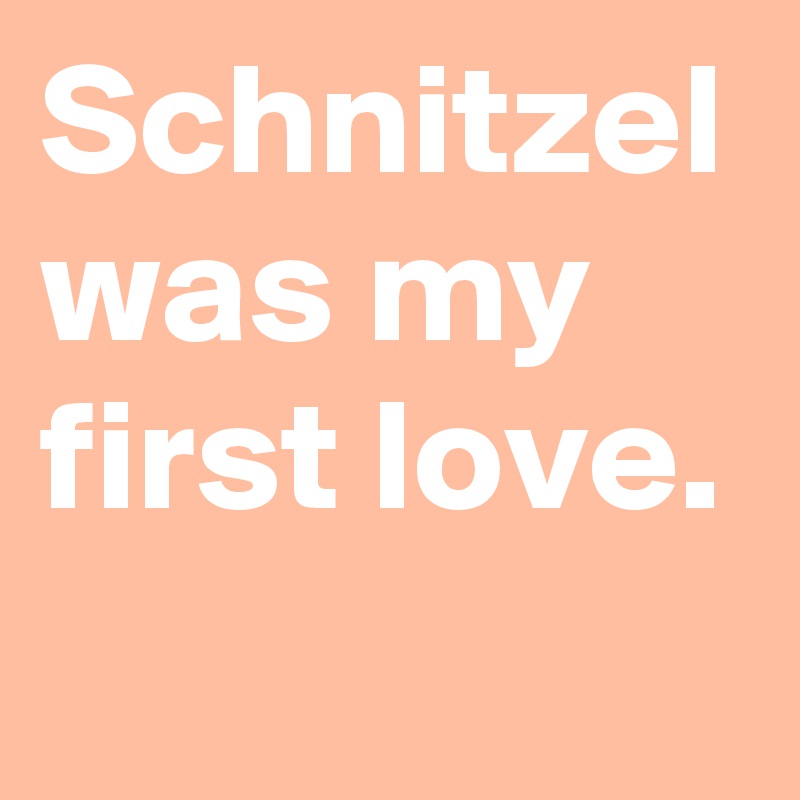 Schnitzel was my first love.