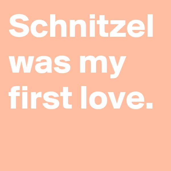 Schnitzel was my first love.