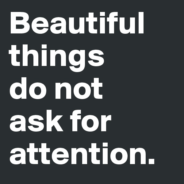 Beautiful things 
do not 
ask for attention.