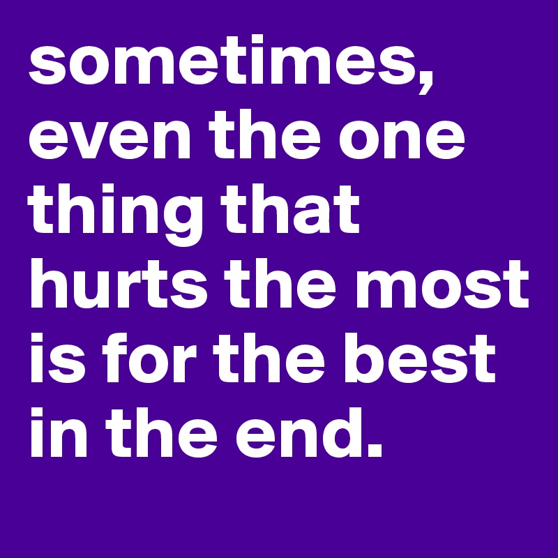 sometimes, even the one thing that hurts the most is for the best in the end.