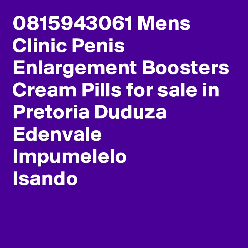 0815943061 Mens Clinic Penis Enlargement Boosters Cream Pills for sale in Pretoria Duduza
Edenvale
Impumelelo
Isando
