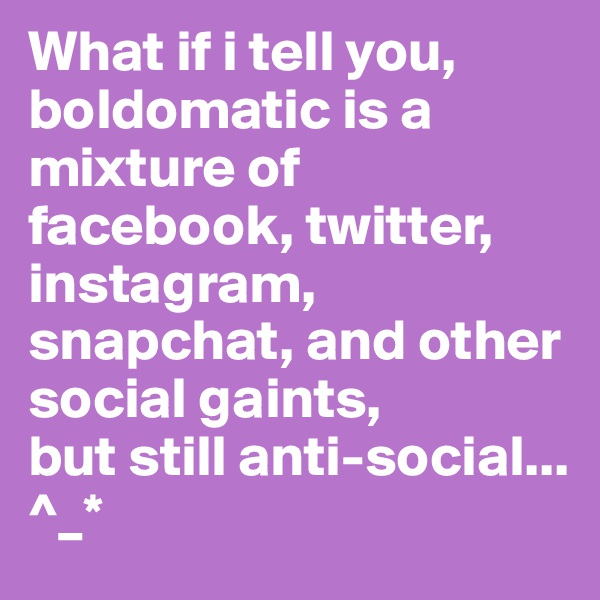 What if i tell you, boldomatic is a mixture of facebook, twitter, instagram, snapchat, and other social gaints,
but still anti-social...
^_*