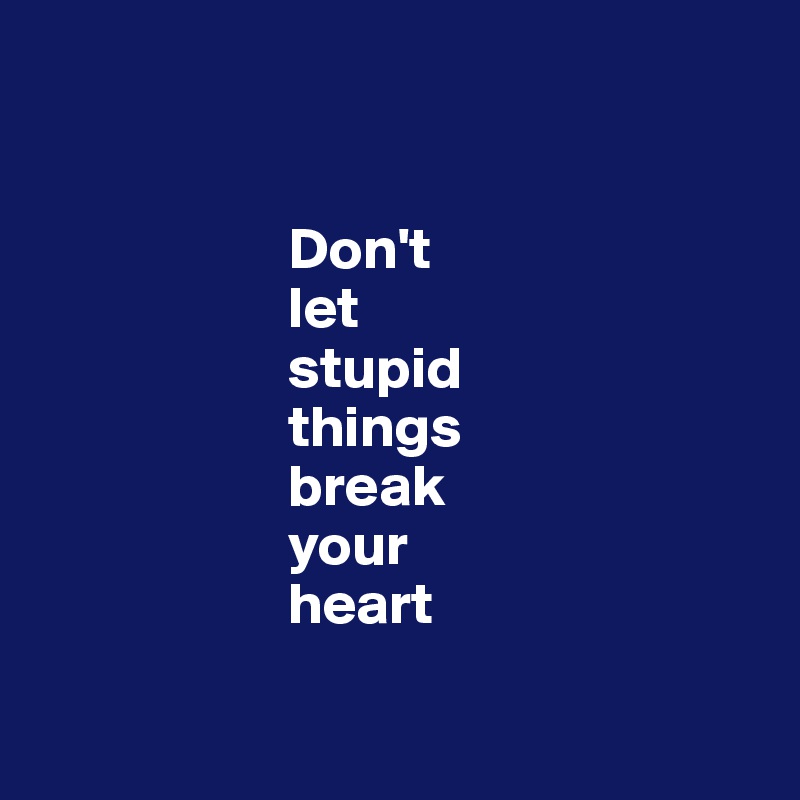               


                     Don't
                     let 
                     stupid 
                     things 
                     break 
                     your 
                     heart

