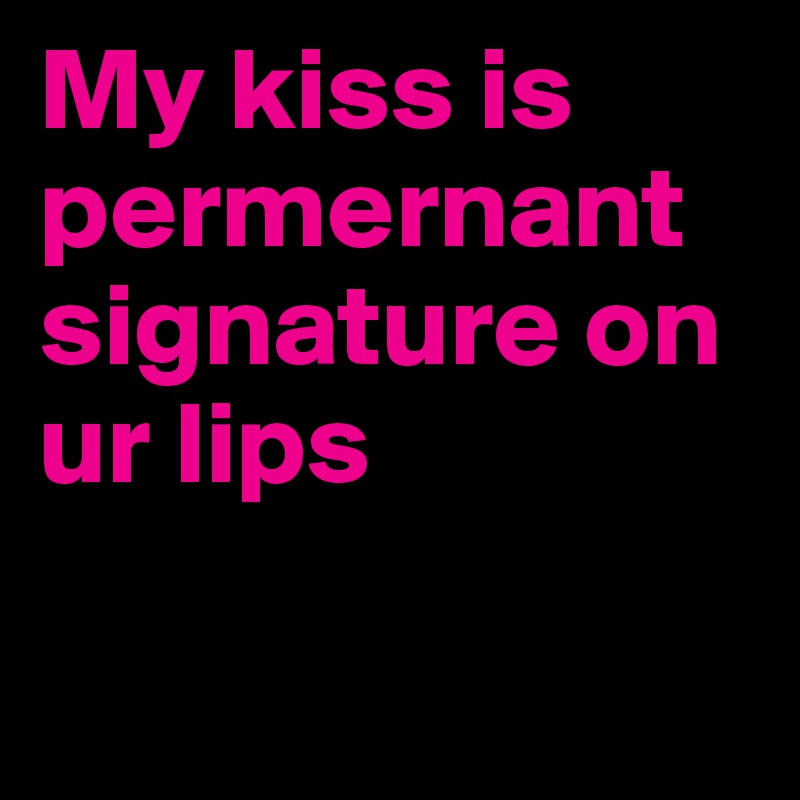 My kiss is permernant signature on ur lips

