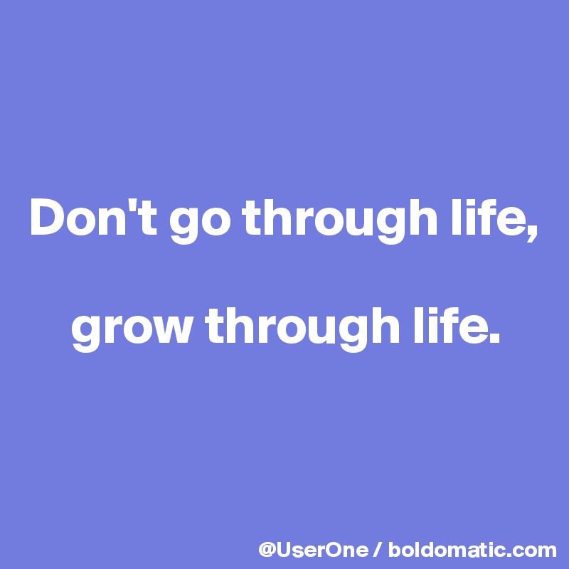 


Don't go through life,

    grow through life.


