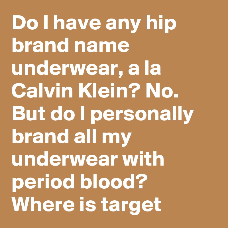 Do I have any hip brand name underwear, a la Calvin Klein? No. But do I personally brand all my underwear with period blood? Where is target