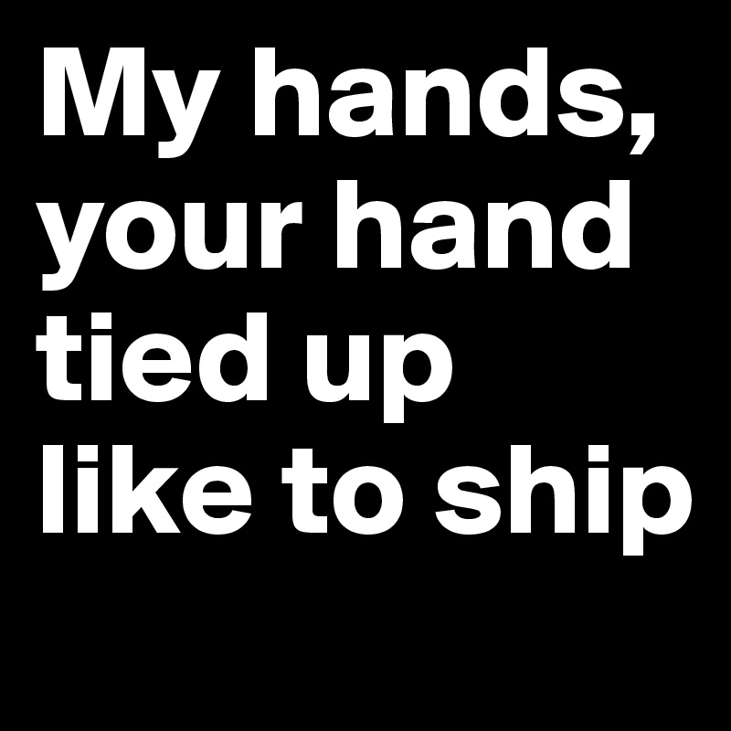 My hands, your hand tied up like to ship