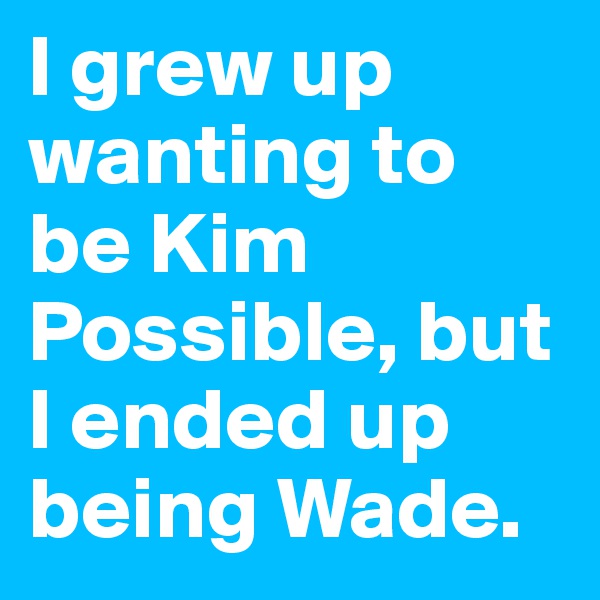 I grew up wanting to be Kim Possible, but I ended up being Wade.