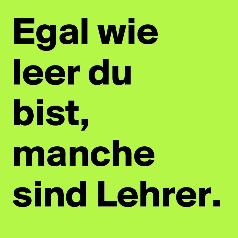 Egal wie leer du bist,
manche sind Lehrer.