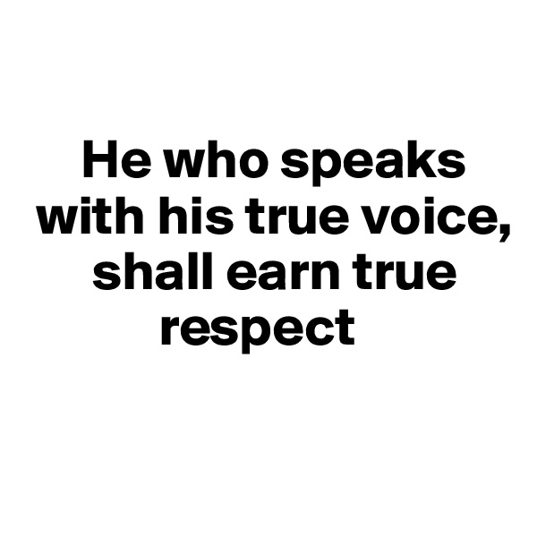 

     He who speaks  
 with his true voice,   
      shall earn true   
            respect

