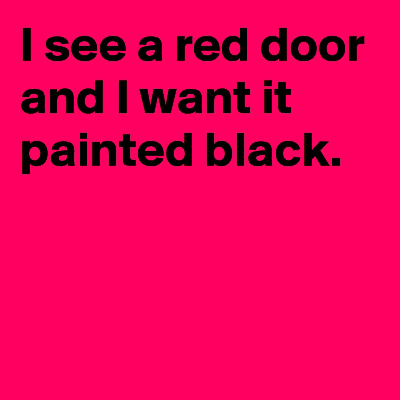 I See A Red Door And I Want It Painted Black Post By Mel