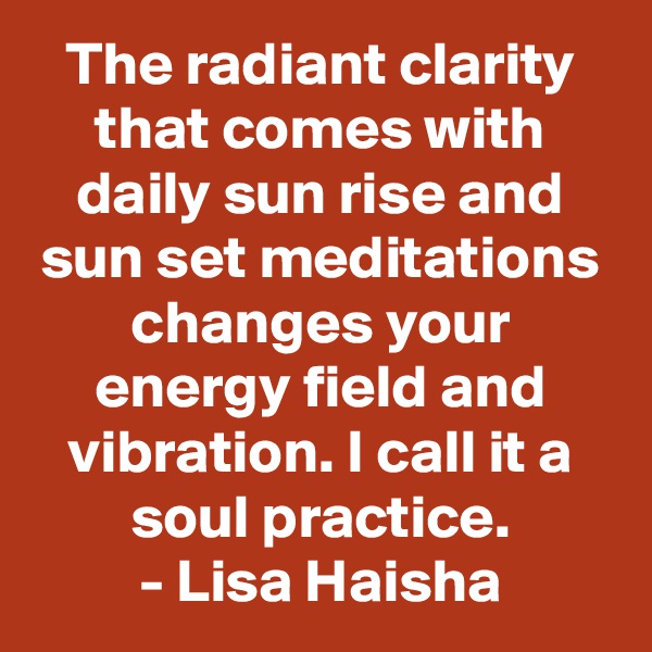 The radiant clarity that comes with daily sun rise and sun set meditations changes your energy field and vibration. I call it a soul practice.
- Lisa Haisha