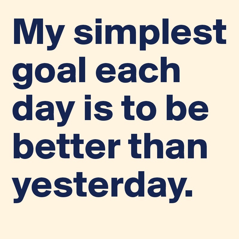 My simplest goal each day is to be better than yesterday. 