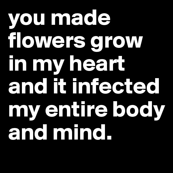 you made flowers grow in my heart and it infected my entire body and mind. 