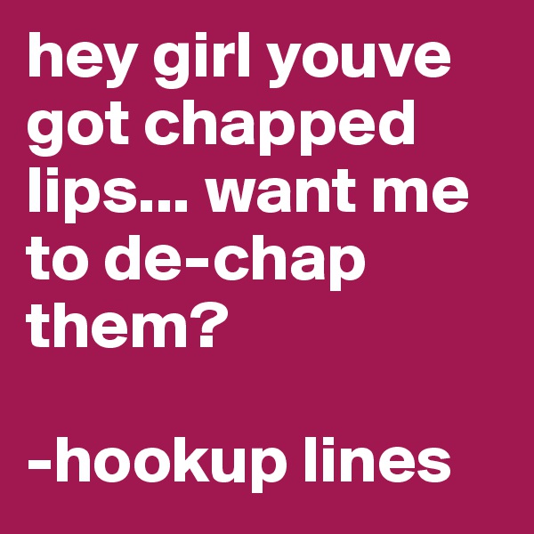 hey girl youve got chapped lips... want me to de-chap them? 

-hookup lines  