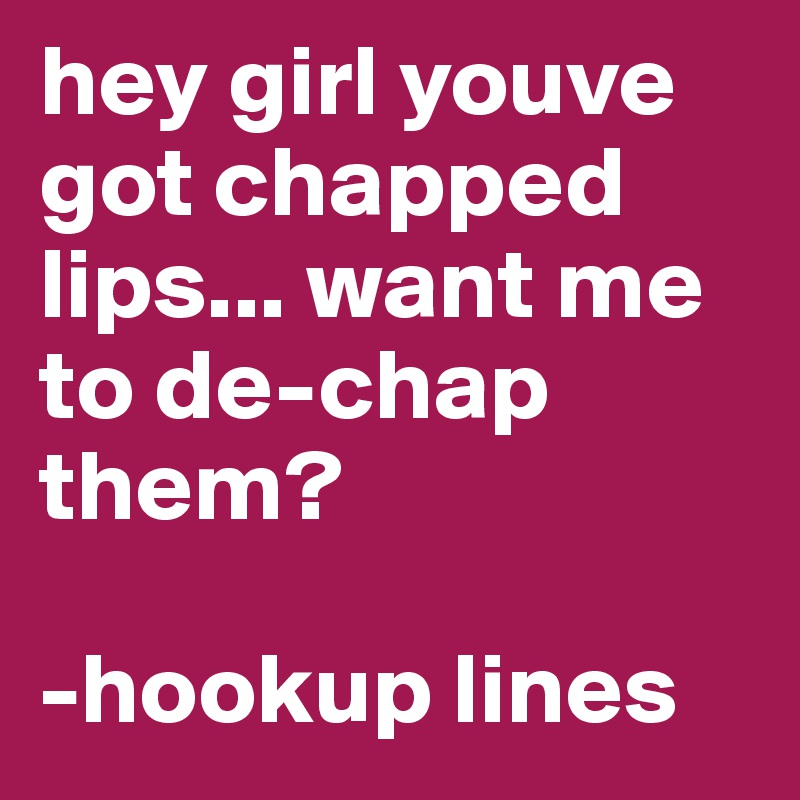 hey girl youve got chapped lips... want me to de-chap them? 

-hookup lines  
