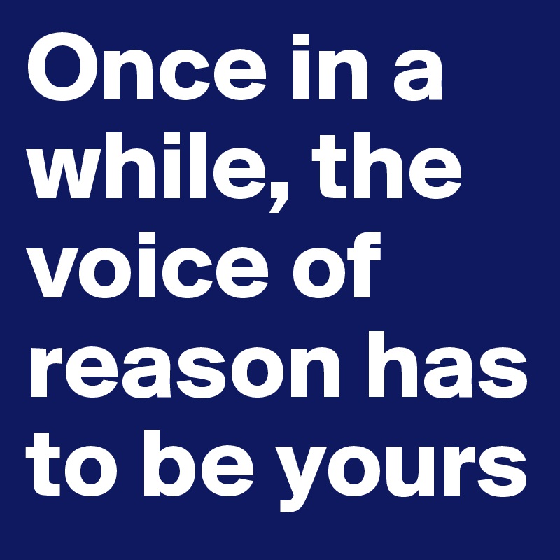 Once in a while, the voice of reason has to be yours 