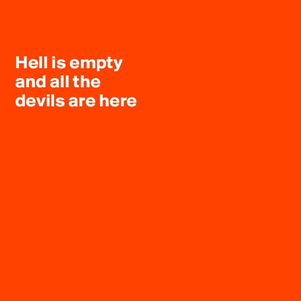 

Hell is empty 
and all the 
devils are here








