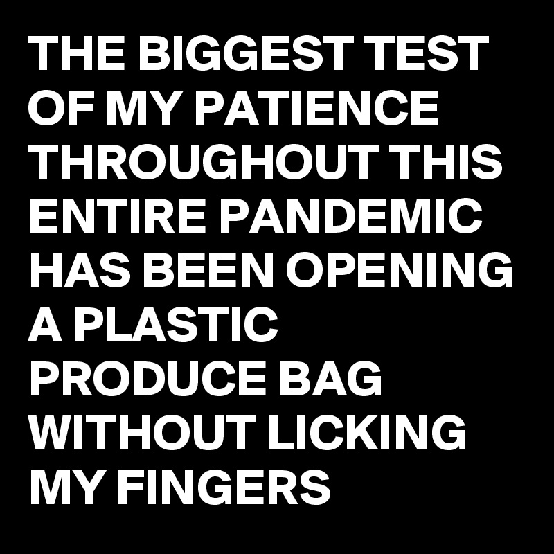 THE BIGGEST TEST OF MY PATIENCE THROUGHOUT THIS ENTIRE PANDEMIC HAS BEEN OPENING A PLASTIC PRODUCE BAG WITHOUT LICKING  MY FINGERS