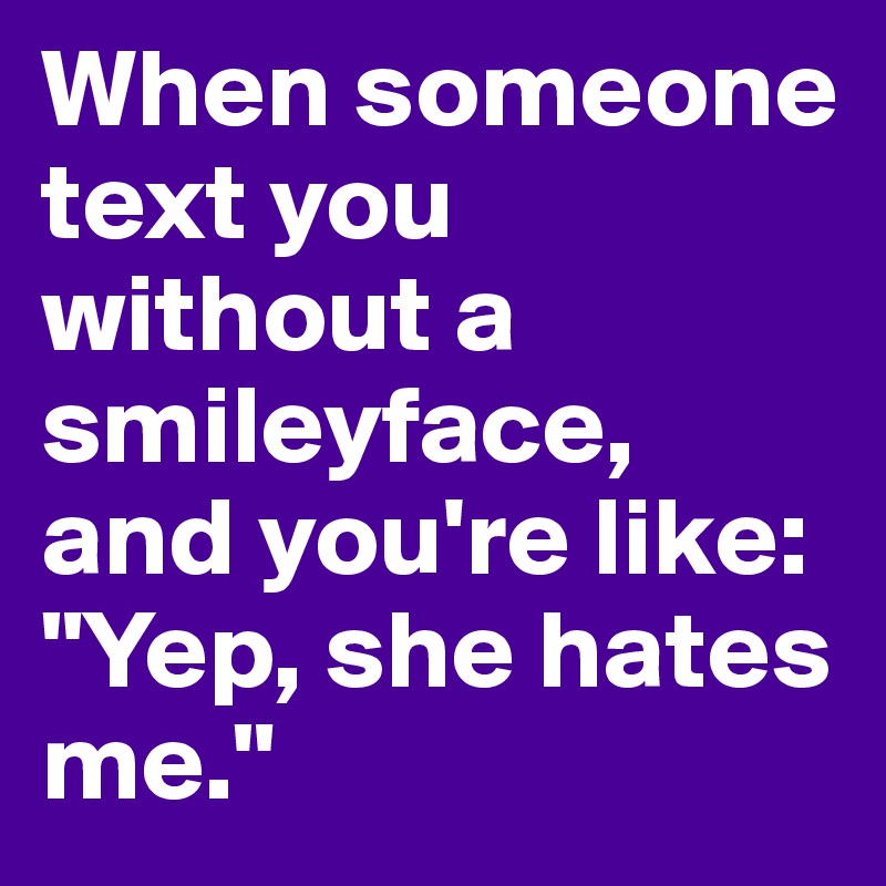 When someone text you without a smileyface, and you're like: "Yep, she hates me."