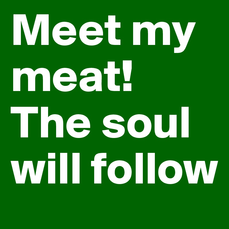 Meet my meat!        The soul will follow