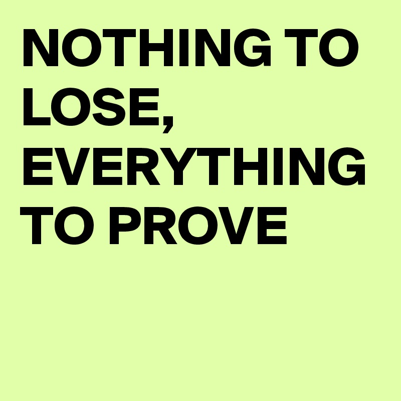 NOTHING TO LOSE, EVERYTHING TO PROVE 