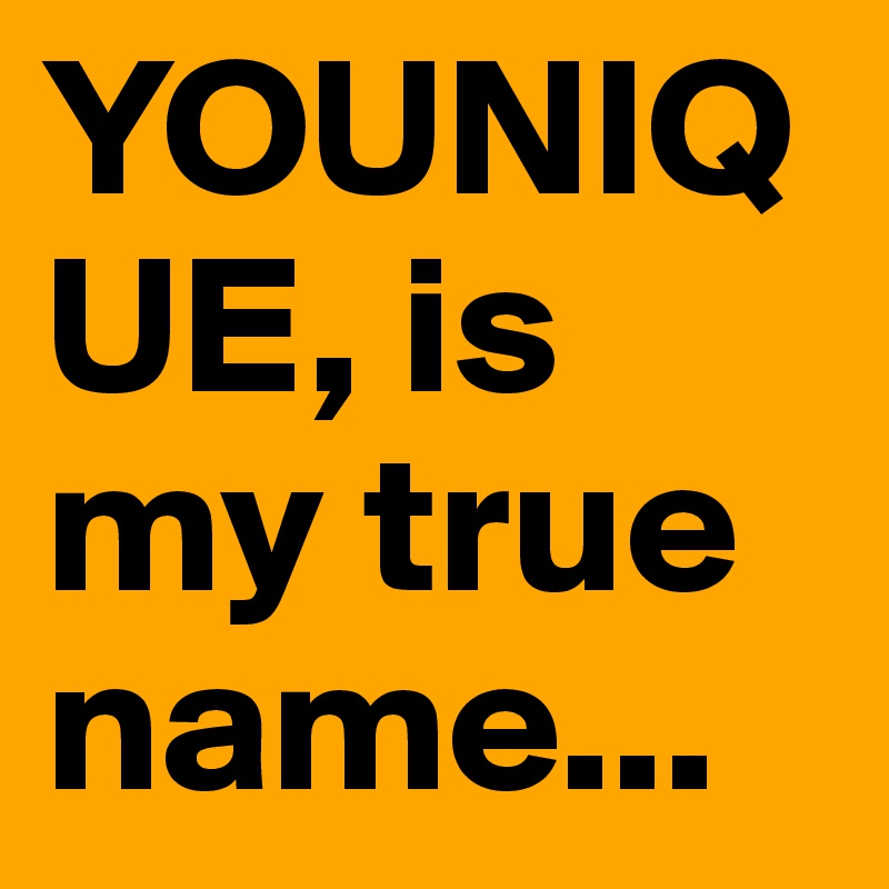 YOUNIQUE, is my true name...