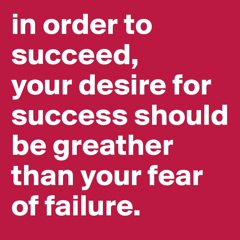 in order to succeed, 
your desire for success should be greather than your fear of failure.