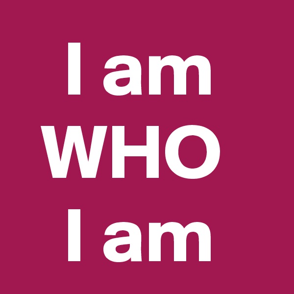 I am WHO 
I am