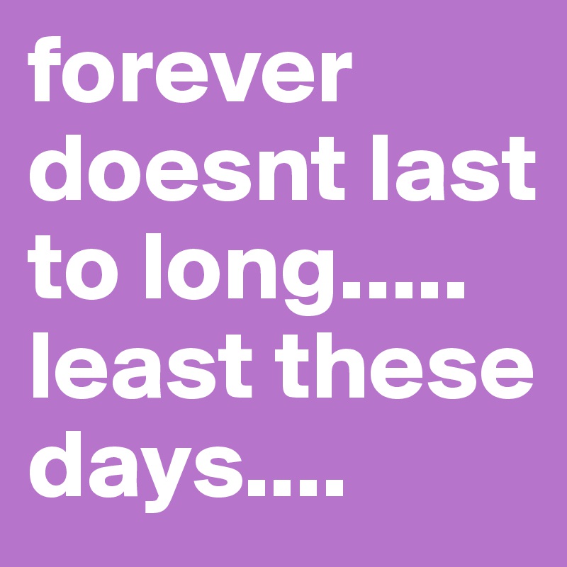 forever doesnt last to long..... least these days....