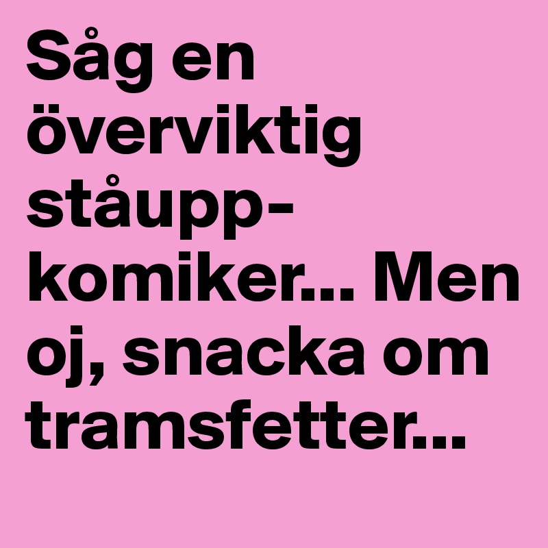 Såg en överviktig ståupp-komiker... Men oj, snacka om tramsfetter...