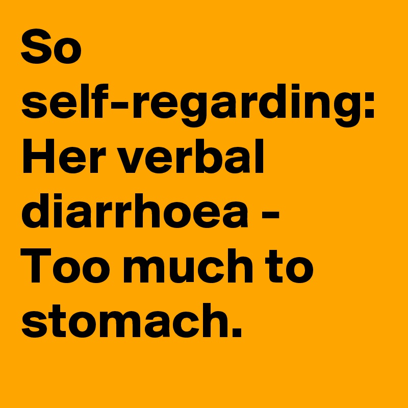 So self-regarding:
Her verbal diarrhoea -
Too much to stomach.