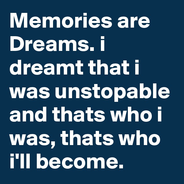 Memories are Dreams. i dreamt that i was unstopable and thats who i was, thats who i'll become.