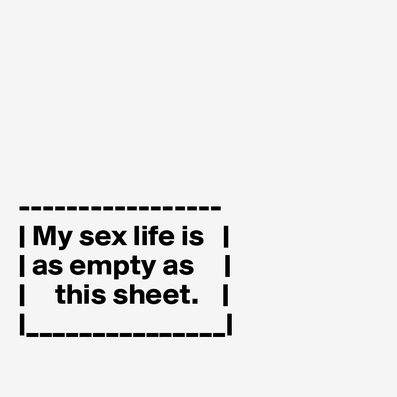 





-----------------
| My sex life is   |
| as empty as     |
|     this sheet.    |
|_______________|
