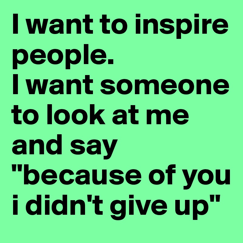 I want to inspire people.
I want someone to look at me and say "because of you i didn't give up"