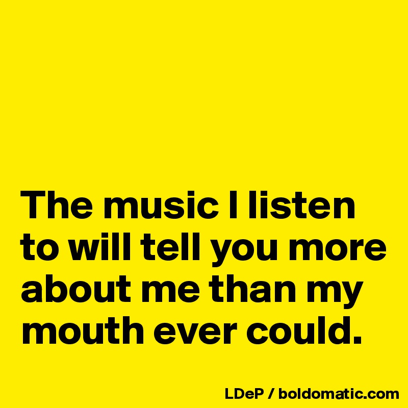 



The music I listen to will tell you more about me than my mouth ever could.