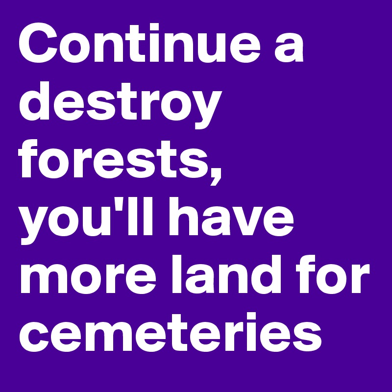Continue a destroy forests, 
you'll have more land for cemeteries