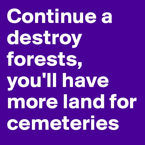 Continue a destroy forests, 
you'll have more land for cemeteries