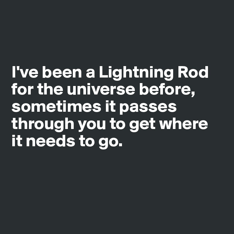 


I've been a Lightning Rod for the universe before, sometimes it passes through you to get where it needs to go. 



