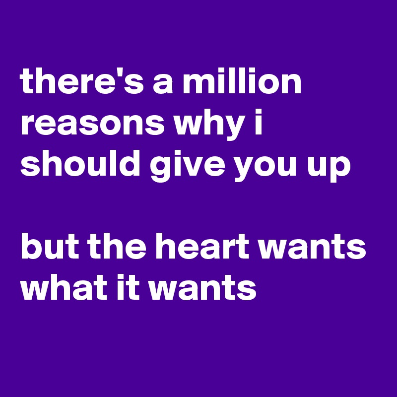 
there's a million reasons why i should give you up

but the heart wants what it wants

