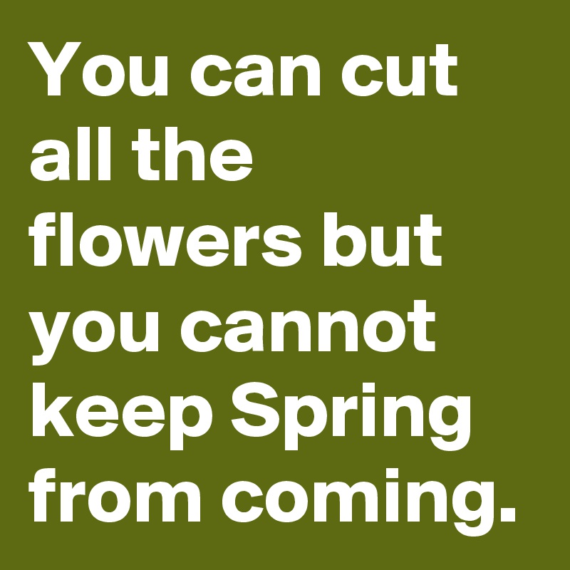 You can cut all the flowers but you cannot keep Spring from coming.