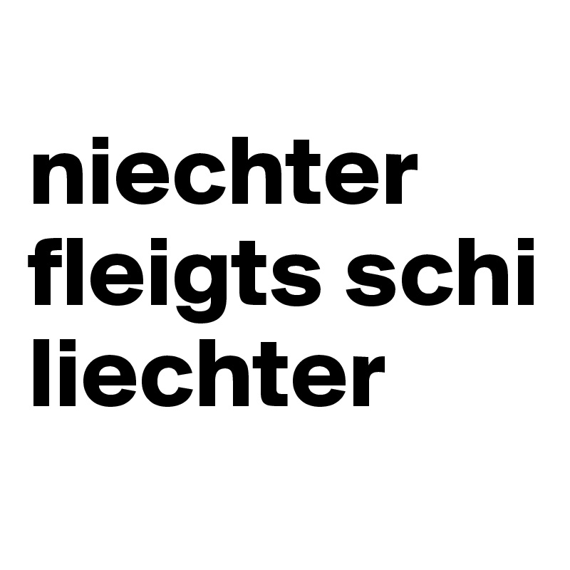 
niechter fleigts schi liechter
