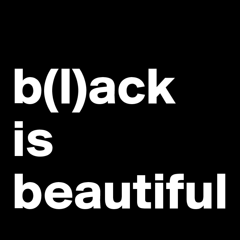 
b(l)ack
is
beautiful