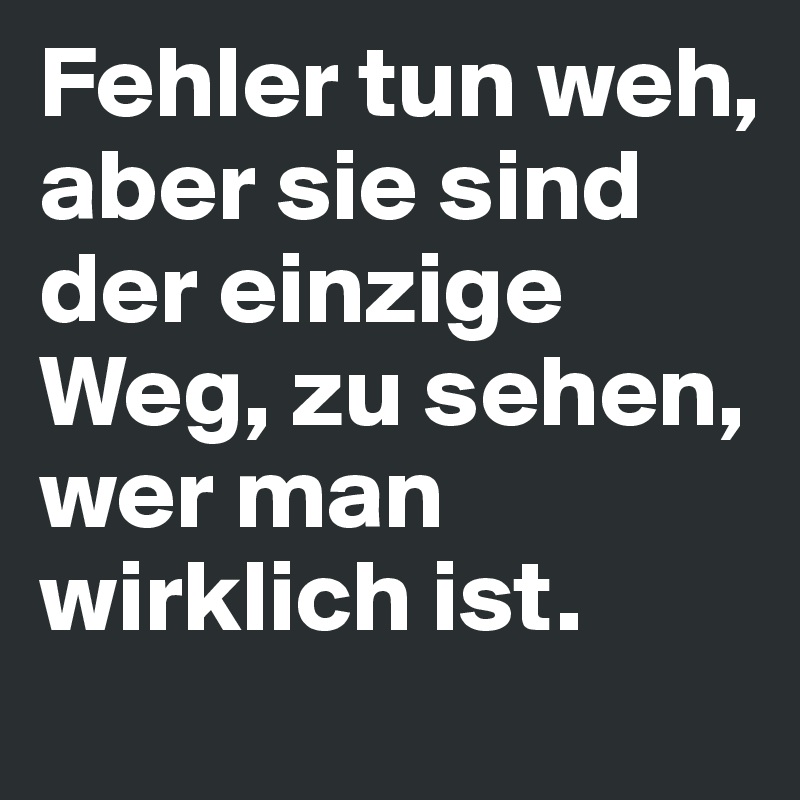 Fehler tun weh, aber sie sind der einzige Weg, zu sehen, wer man wirklich ist.